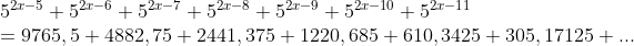\begin{array}{l} 5^{2x - 5} + 5^{2x - 6} + 5^{2x - 7} + 5^{2x - 8} + 5^{2x - 9} + 5^{2x - 10} + 5^{2x - 11} \\ = 9765,5 + 4882,75 + 2441,375 + 1220,685 + 610,3425 + 305,17125 + ... \\ \end{array}